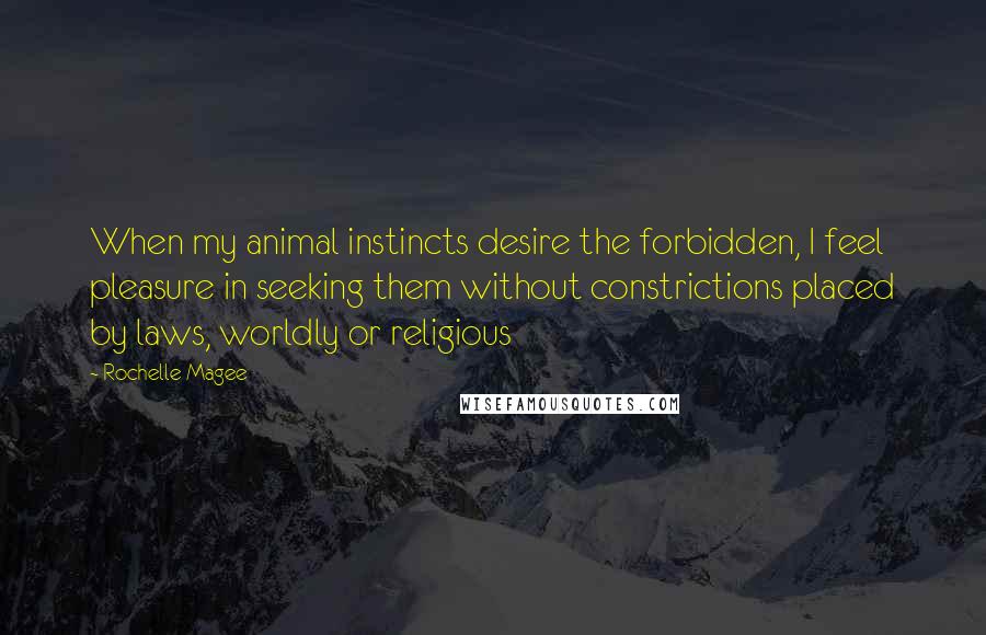 Rochelle Magee Quotes: When my animal instincts desire the forbidden, I feel pleasure in seeking them without constrictions placed by laws, worldly or religious