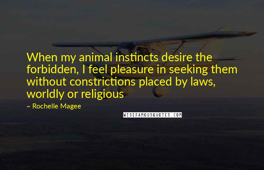 Rochelle Magee Quotes: When my animal instincts desire the forbidden, I feel pleasure in seeking them without constrictions placed by laws, worldly or religious