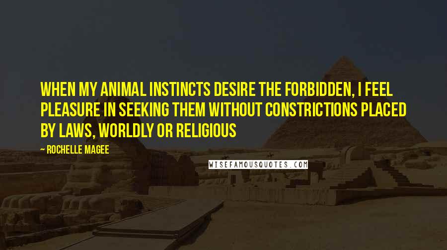 Rochelle Magee Quotes: When my animal instincts desire the forbidden, I feel pleasure in seeking them without constrictions placed by laws, worldly or religious