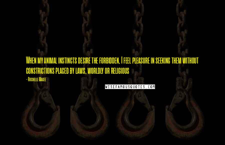 Rochelle Magee Quotes: When my animal instincts desire the forbidden, I feel pleasure in seeking them without constrictions placed by laws, worldly or religious