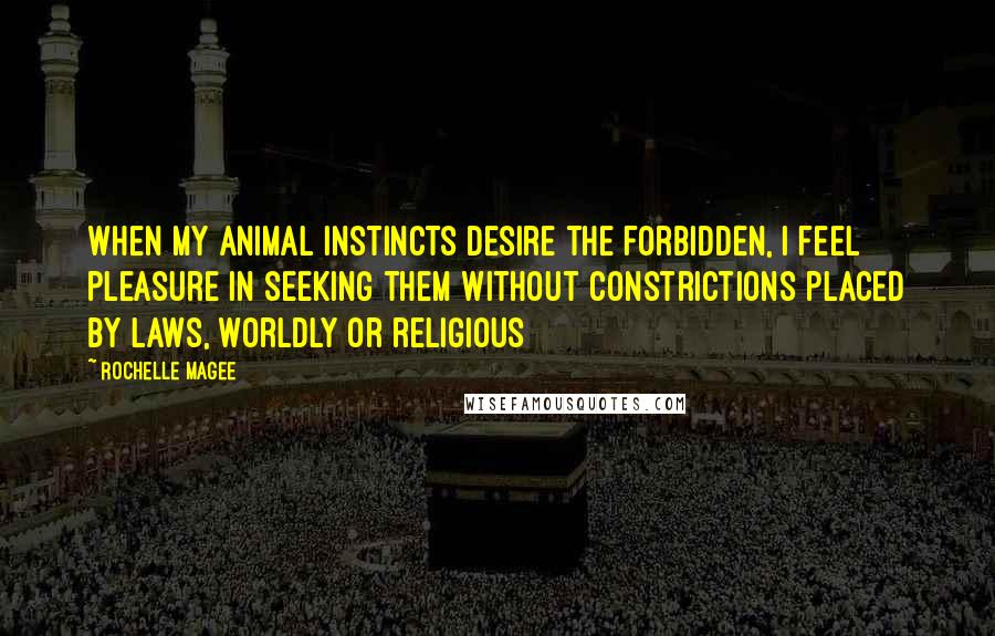 Rochelle Magee Quotes: When my animal instincts desire the forbidden, I feel pleasure in seeking them without constrictions placed by laws, worldly or religious