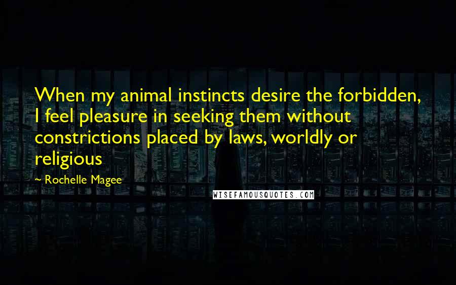 Rochelle Magee Quotes: When my animal instincts desire the forbidden, I feel pleasure in seeking them without constrictions placed by laws, worldly or religious