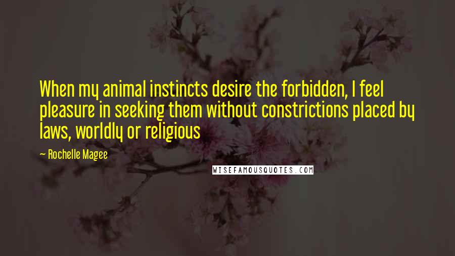 Rochelle Magee Quotes: When my animal instincts desire the forbidden, I feel pleasure in seeking them without constrictions placed by laws, worldly or religious