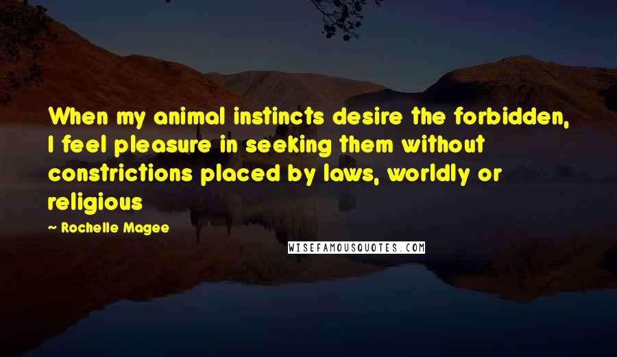 Rochelle Magee Quotes: When my animal instincts desire the forbidden, I feel pleasure in seeking them without constrictions placed by laws, worldly or religious