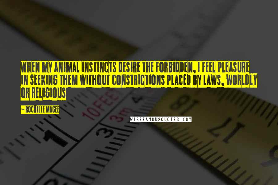 Rochelle Magee Quotes: When my animal instincts desire the forbidden, I feel pleasure in seeking them without constrictions placed by laws, worldly or religious