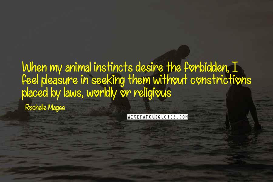 Rochelle Magee Quotes: When my animal instincts desire the forbidden, I feel pleasure in seeking them without constrictions placed by laws, worldly or religious