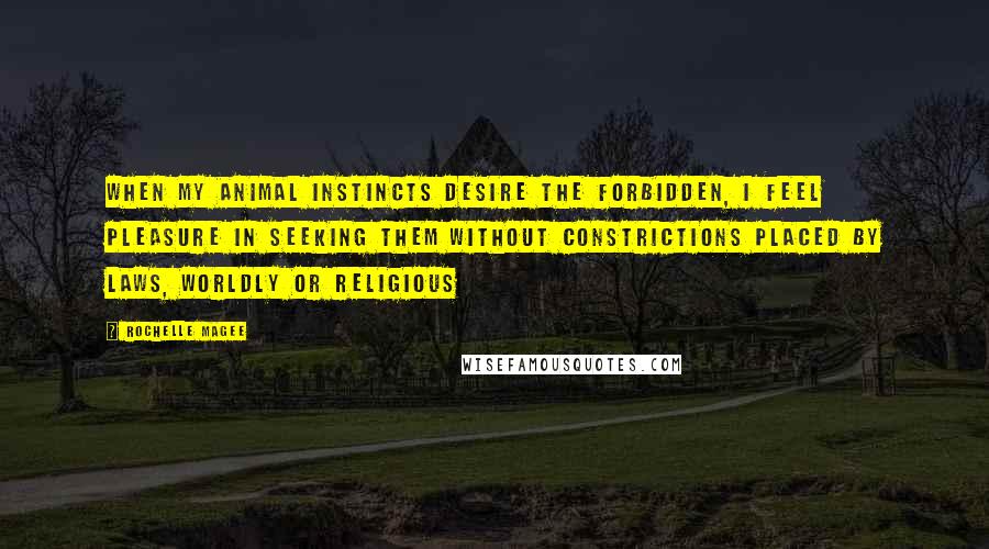 Rochelle Magee Quotes: When my animal instincts desire the forbidden, I feel pleasure in seeking them without constrictions placed by laws, worldly or religious