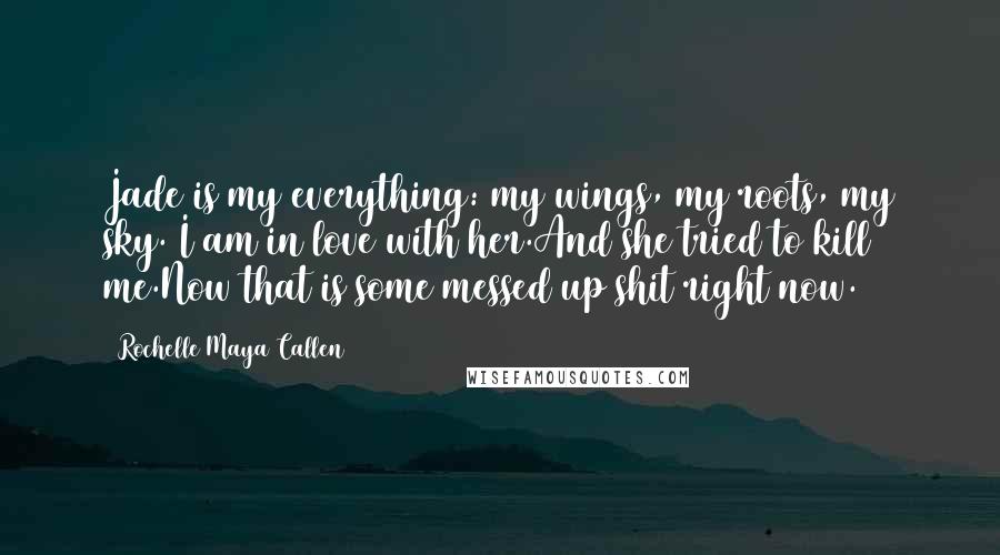 Rochelle Maya Callen Quotes: Jade is my everything: my wings, my roots, my sky. I am in love with her.And she tried to kill me.Now that is some messed up shit right now.