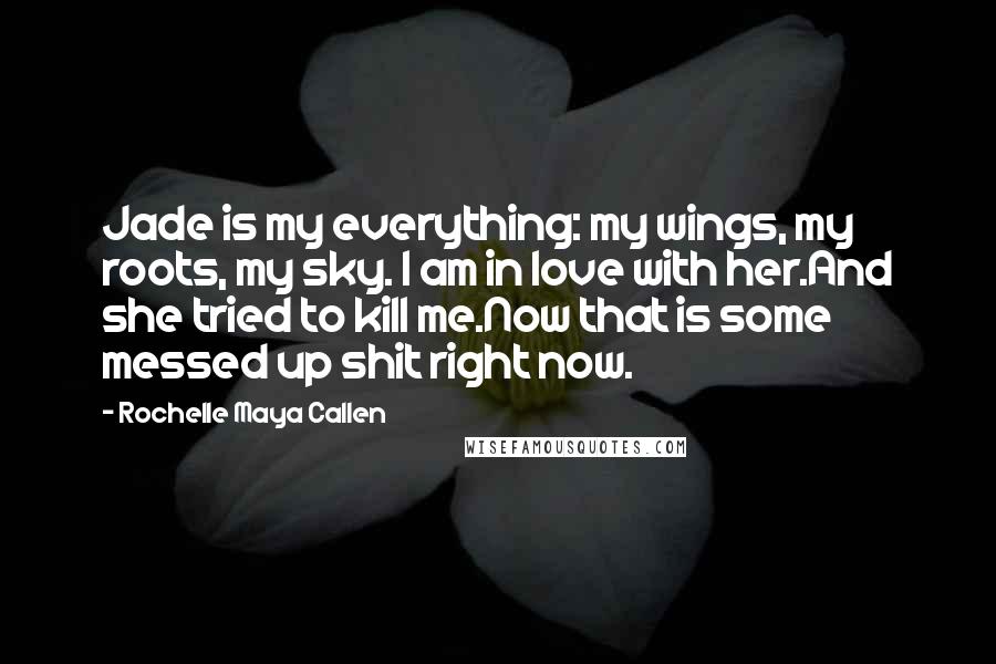 Rochelle Maya Callen Quotes: Jade is my everything: my wings, my roots, my sky. I am in love with her.And she tried to kill me.Now that is some messed up shit right now.