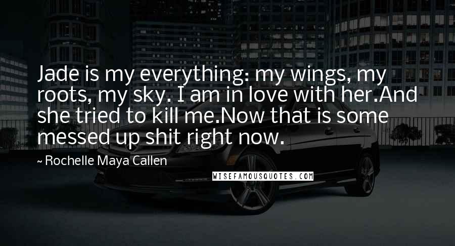 Rochelle Maya Callen Quotes: Jade is my everything: my wings, my roots, my sky. I am in love with her.And she tried to kill me.Now that is some messed up shit right now.