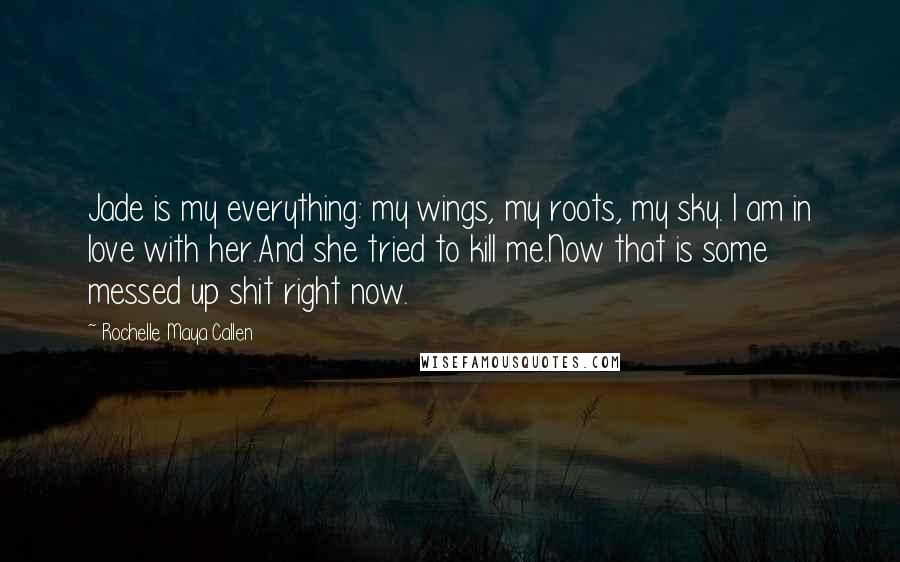 Rochelle Maya Callen Quotes: Jade is my everything: my wings, my roots, my sky. I am in love with her.And she tried to kill me.Now that is some messed up shit right now.