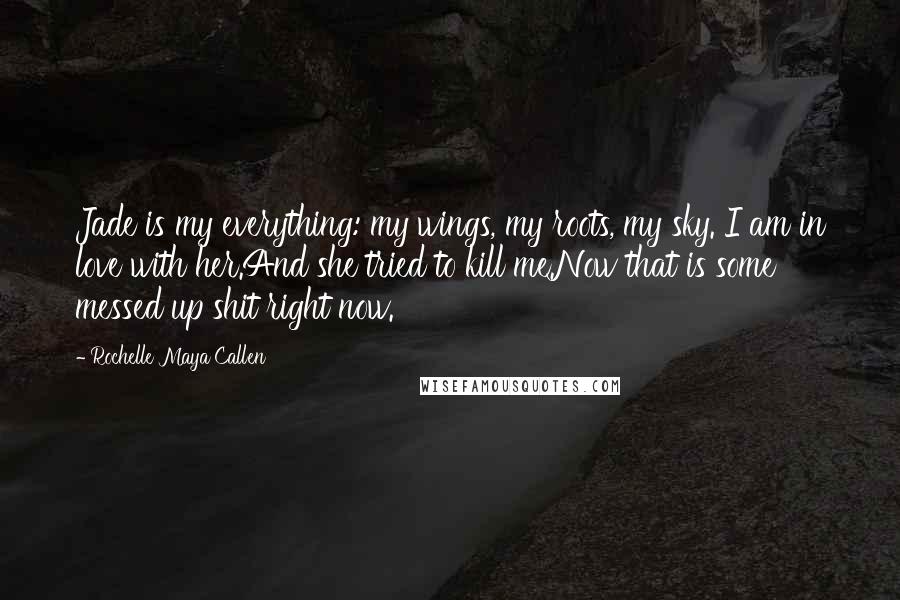 Rochelle Maya Callen Quotes: Jade is my everything: my wings, my roots, my sky. I am in love with her.And she tried to kill me.Now that is some messed up shit right now.