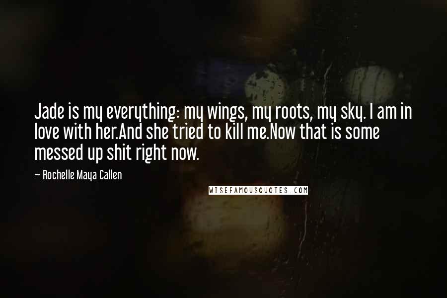 Rochelle Maya Callen Quotes: Jade is my everything: my wings, my roots, my sky. I am in love with her.And she tried to kill me.Now that is some messed up shit right now.