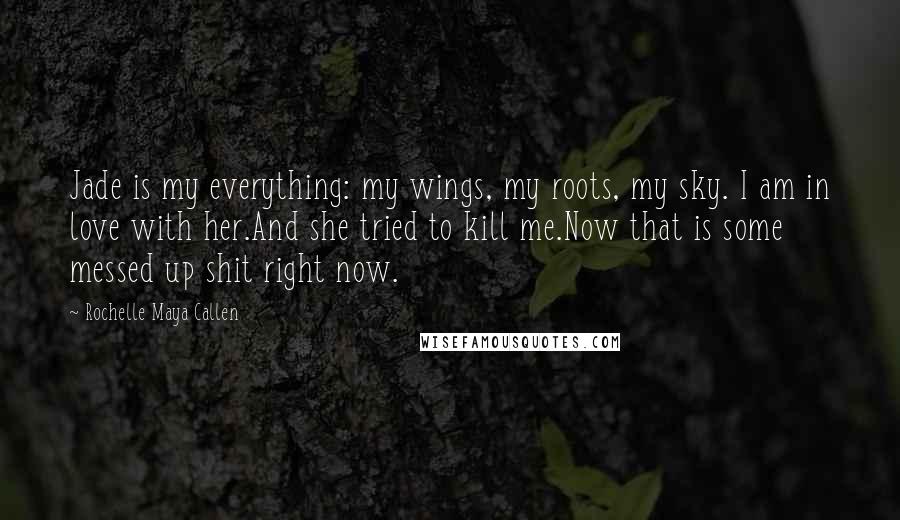 Rochelle Maya Callen Quotes: Jade is my everything: my wings, my roots, my sky. I am in love with her.And she tried to kill me.Now that is some messed up shit right now.