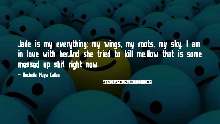 Rochelle Maya Callen Quotes: Jade is my everything: my wings, my roots, my sky. I am in love with her.And she tried to kill me.Now that is some messed up shit right now.