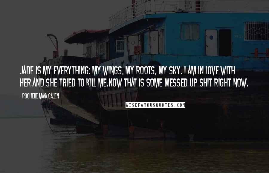 Rochelle Maya Callen Quotes: Jade is my everything: my wings, my roots, my sky. I am in love with her.And she tried to kill me.Now that is some messed up shit right now.