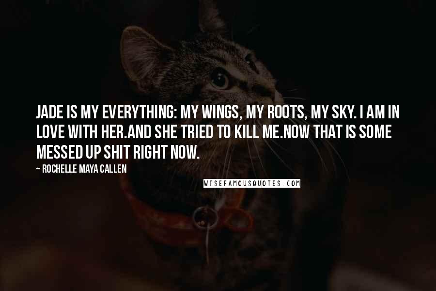 Rochelle Maya Callen Quotes: Jade is my everything: my wings, my roots, my sky. I am in love with her.And she tried to kill me.Now that is some messed up shit right now.