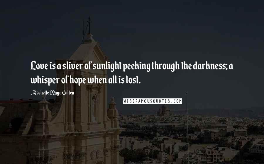 Rochelle Maya Callen Quotes: Love is a sliver of sunlight peeking through the darkness; a whisper of hope when all is lost.