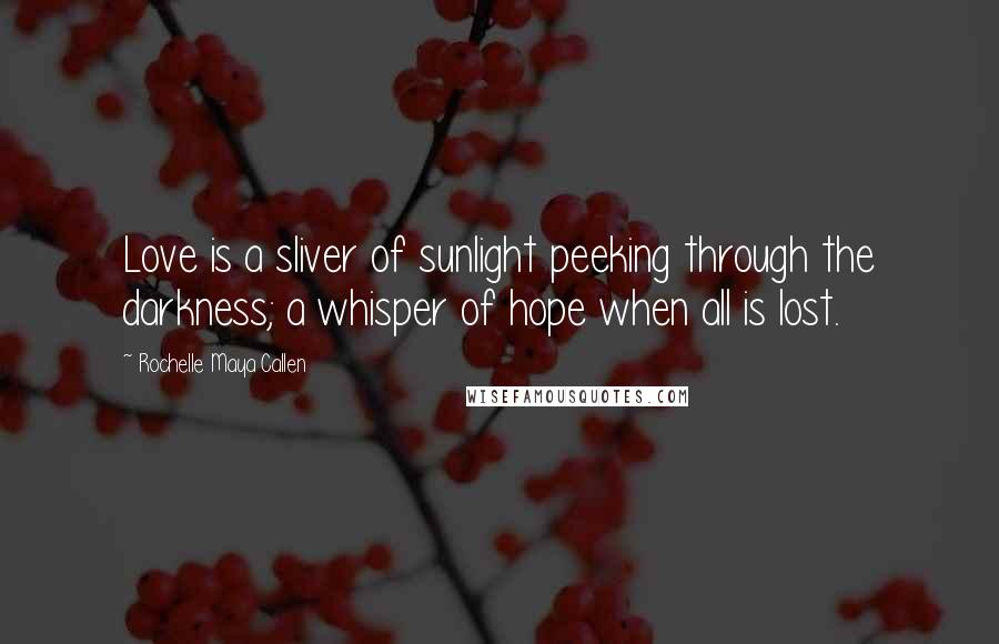 Rochelle Maya Callen Quotes: Love is a sliver of sunlight peeking through the darkness; a whisper of hope when all is lost.