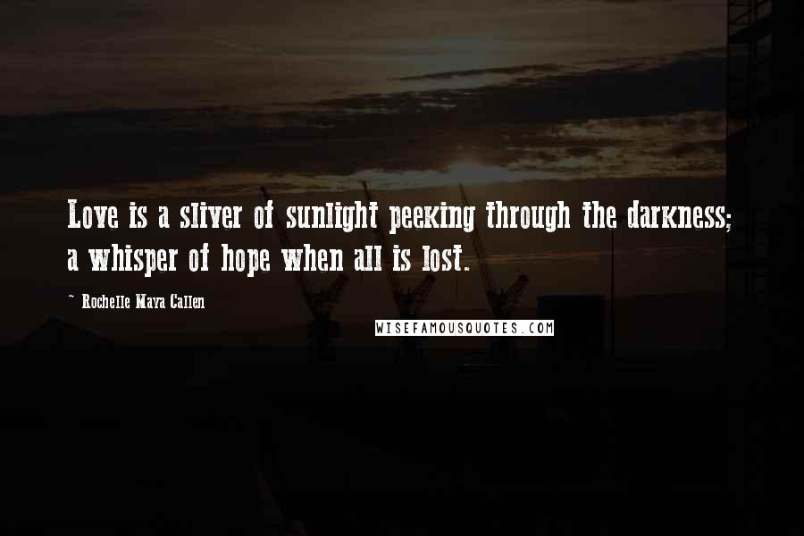 Rochelle Maya Callen Quotes: Love is a sliver of sunlight peeking through the darkness; a whisper of hope when all is lost.