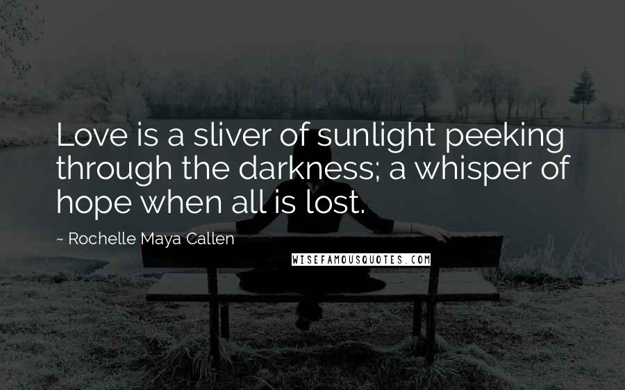 Rochelle Maya Callen Quotes: Love is a sliver of sunlight peeking through the darkness; a whisper of hope when all is lost.