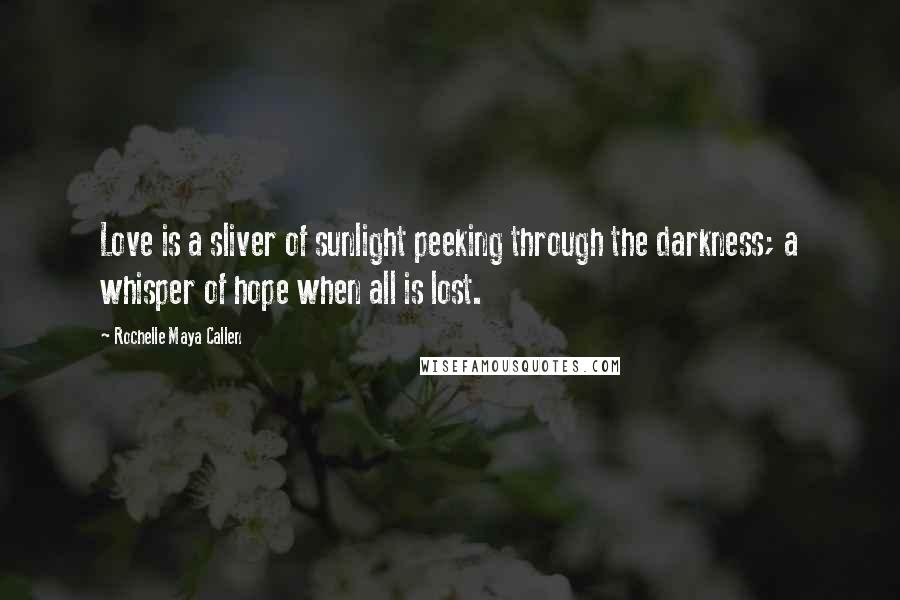 Rochelle Maya Callen Quotes: Love is a sliver of sunlight peeking through the darkness; a whisper of hope when all is lost.