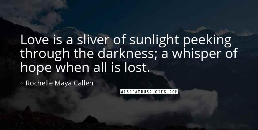 Rochelle Maya Callen Quotes: Love is a sliver of sunlight peeking through the darkness; a whisper of hope when all is lost.