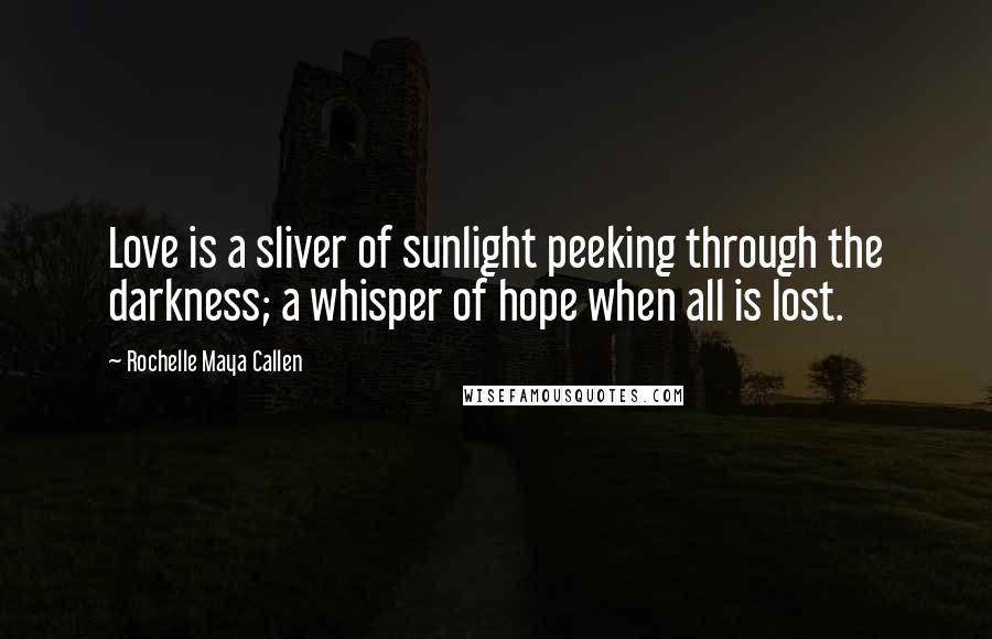 Rochelle Maya Callen Quotes: Love is a sliver of sunlight peeking through the darkness; a whisper of hope when all is lost.