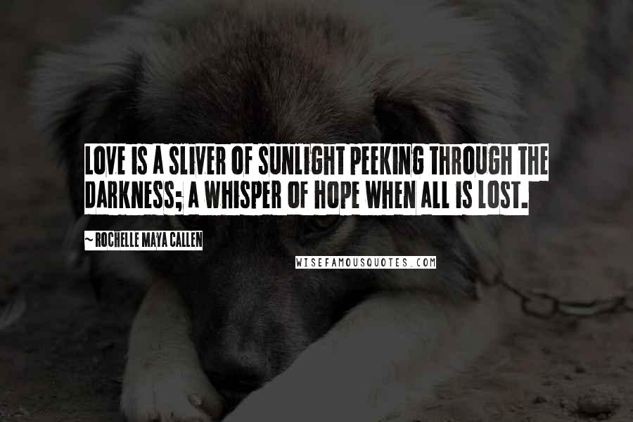 Rochelle Maya Callen Quotes: Love is a sliver of sunlight peeking through the darkness; a whisper of hope when all is lost.