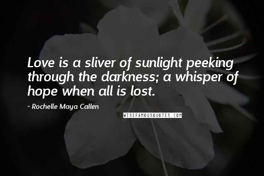 Rochelle Maya Callen Quotes: Love is a sliver of sunlight peeking through the darkness; a whisper of hope when all is lost.