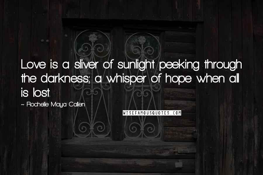 Rochelle Maya Callen Quotes: Love is a sliver of sunlight peeking through the darkness; a whisper of hope when all is lost.