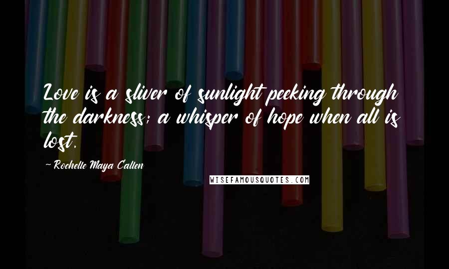 Rochelle Maya Callen Quotes: Love is a sliver of sunlight peeking through the darkness; a whisper of hope when all is lost.