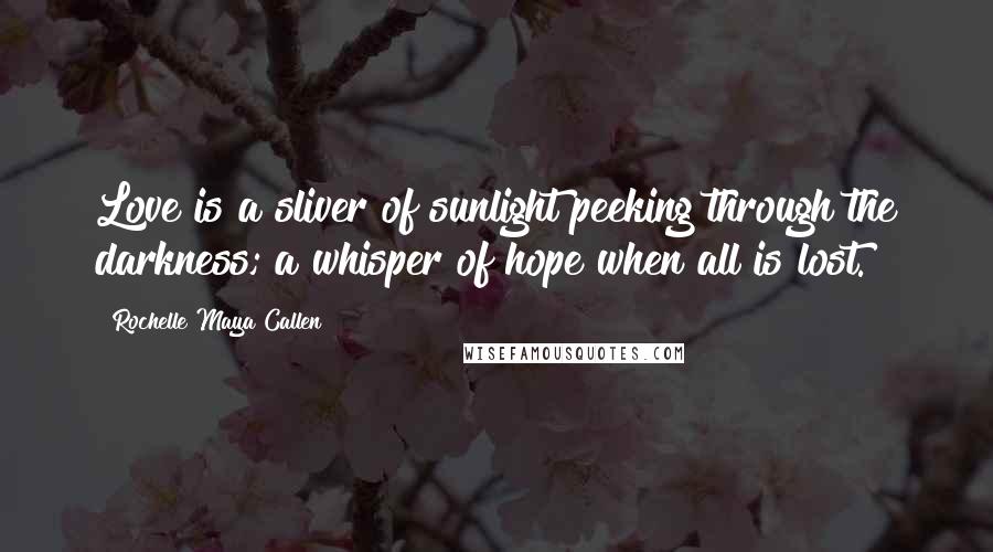 Rochelle Maya Callen Quotes: Love is a sliver of sunlight peeking through the darkness; a whisper of hope when all is lost.