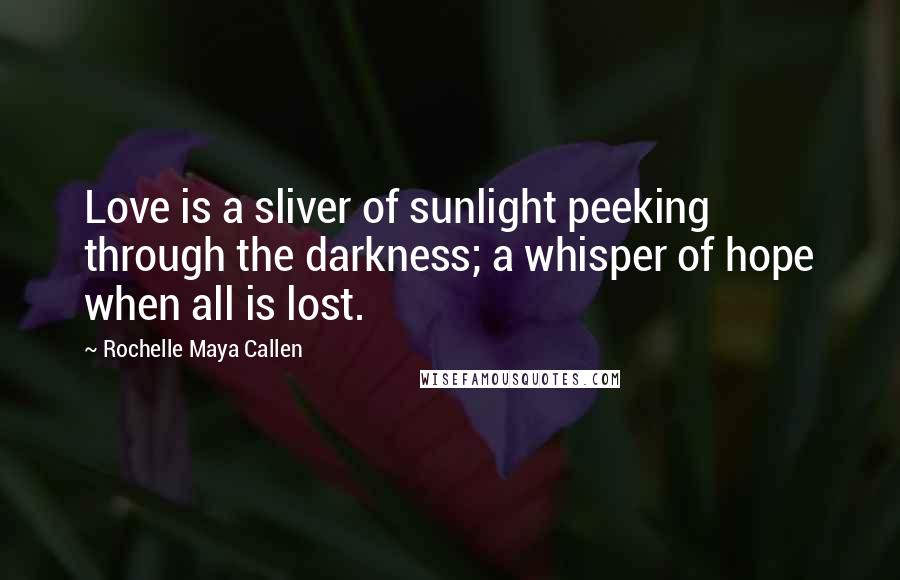 Rochelle Maya Callen Quotes: Love is a sliver of sunlight peeking through the darkness; a whisper of hope when all is lost.