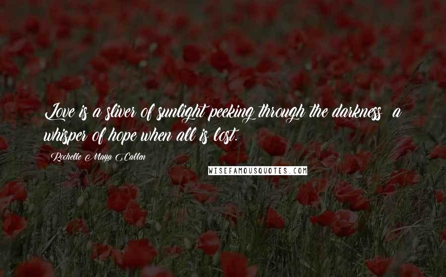 Rochelle Maya Callen Quotes: Love is a sliver of sunlight peeking through the darkness; a whisper of hope when all is lost.