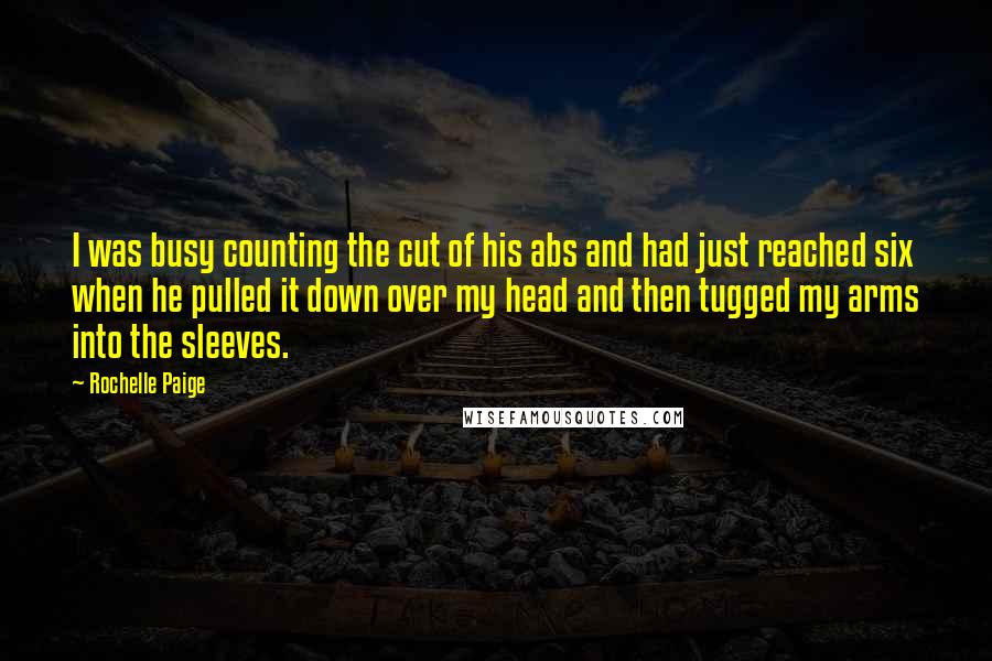 Rochelle Paige Quotes: I was busy counting the cut of his abs and had just reached six when he pulled it down over my head and then tugged my arms into the sleeves.