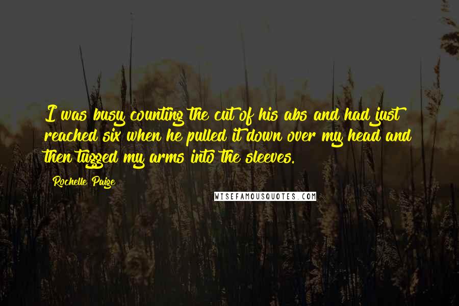 Rochelle Paige Quotes: I was busy counting the cut of his abs and had just reached six when he pulled it down over my head and then tugged my arms into the sleeves.