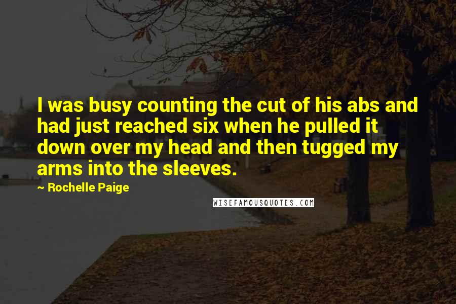 Rochelle Paige Quotes: I was busy counting the cut of his abs and had just reached six when he pulled it down over my head and then tugged my arms into the sleeves.