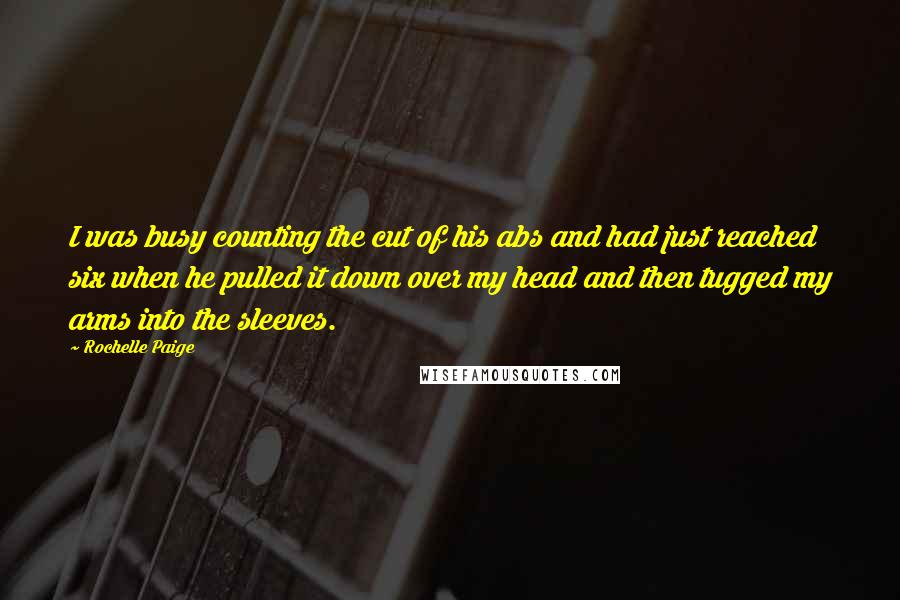 Rochelle Paige Quotes: I was busy counting the cut of his abs and had just reached six when he pulled it down over my head and then tugged my arms into the sleeves.
