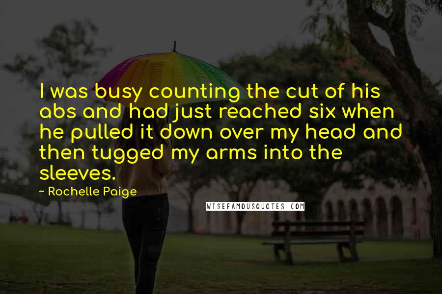 Rochelle Paige Quotes: I was busy counting the cut of his abs and had just reached six when he pulled it down over my head and then tugged my arms into the sleeves.