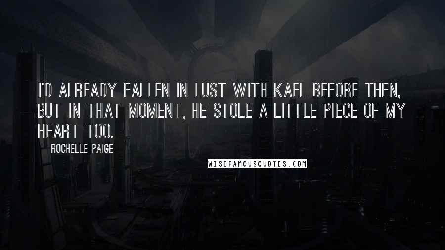 Rochelle Paige Quotes: I'd already fallen in lust with Kael before then, but in that moment, he stole a little piece of my heart too.