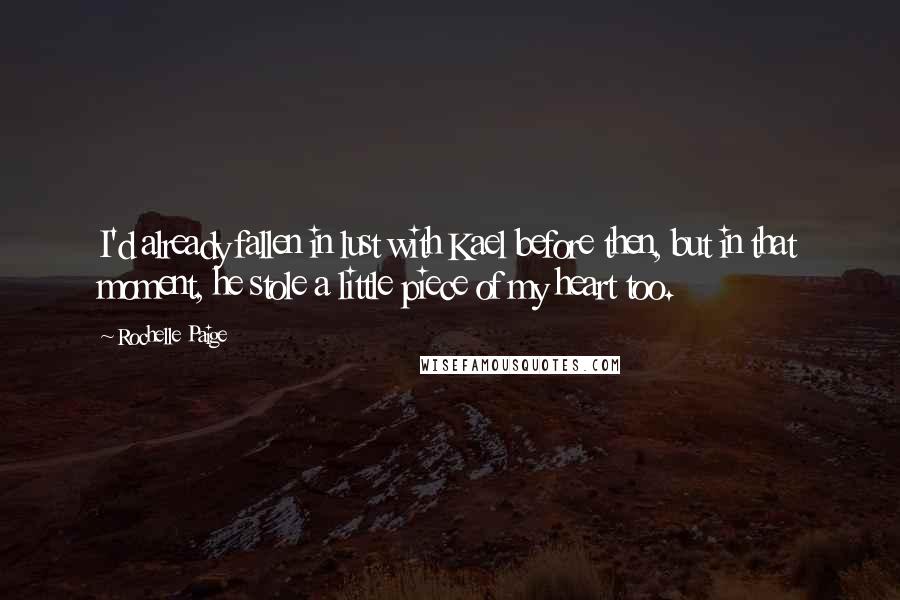 Rochelle Paige Quotes: I'd already fallen in lust with Kael before then, but in that moment, he stole a little piece of my heart too.