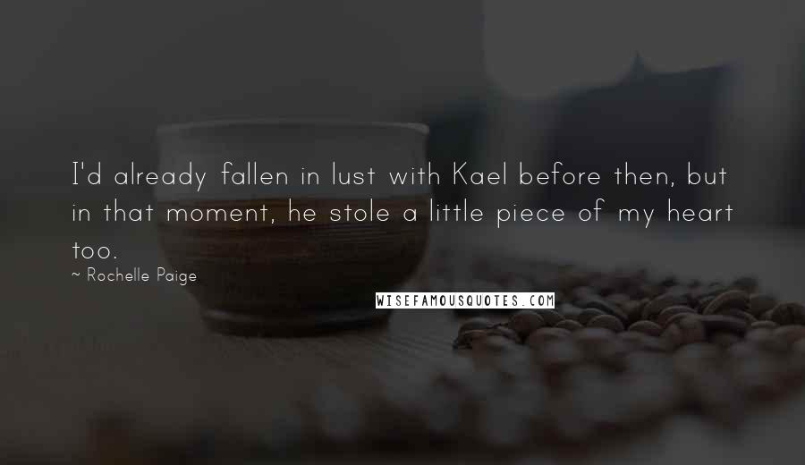 Rochelle Paige Quotes: I'd already fallen in lust with Kael before then, but in that moment, he stole a little piece of my heart too.