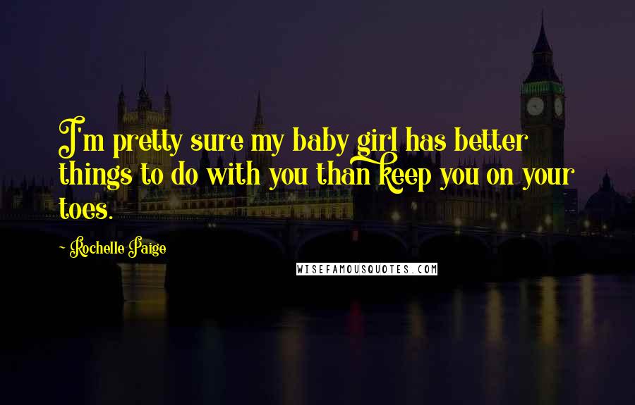 Rochelle Paige Quotes: I'm pretty sure my baby girl has better things to do with you than keep you on your toes.