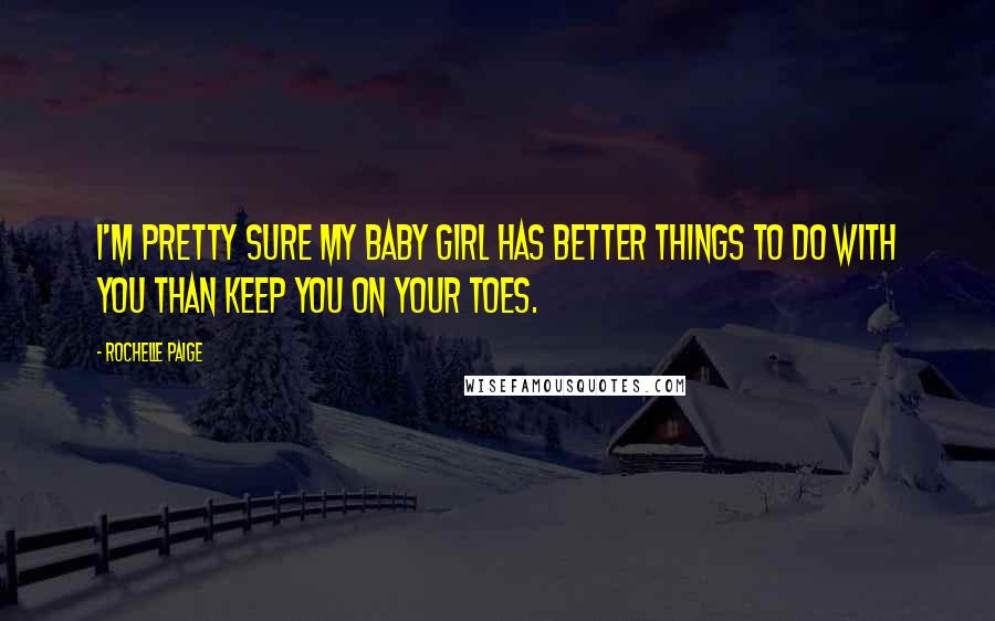 Rochelle Paige Quotes: I'm pretty sure my baby girl has better things to do with you than keep you on your toes.