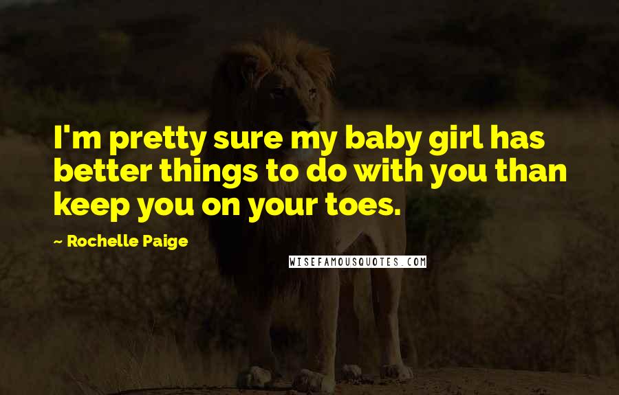 Rochelle Paige Quotes: I'm pretty sure my baby girl has better things to do with you than keep you on your toes.