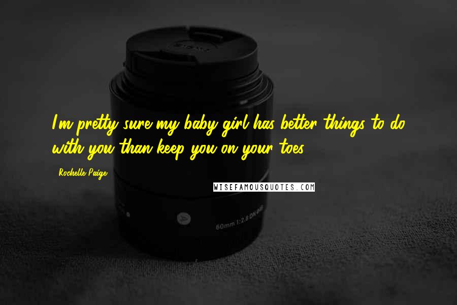 Rochelle Paige Quotes: I'm pretty sure my baby girl has better things to do with you than keep you on your toes.