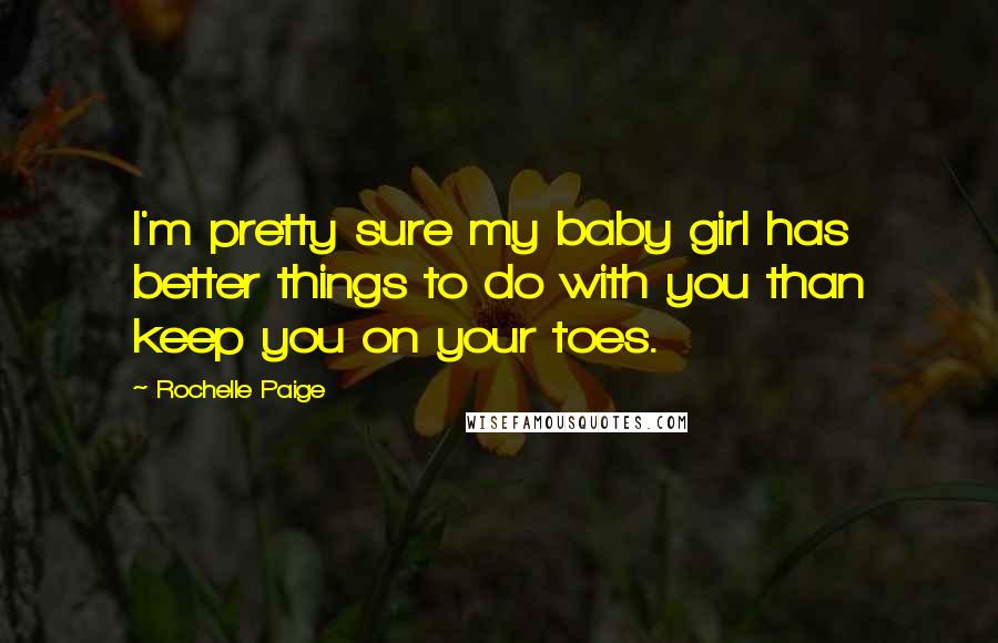 Rochelle Paige Quotes: I'm pretty sure my baby girl has better things to do with you than keep you on your toes.