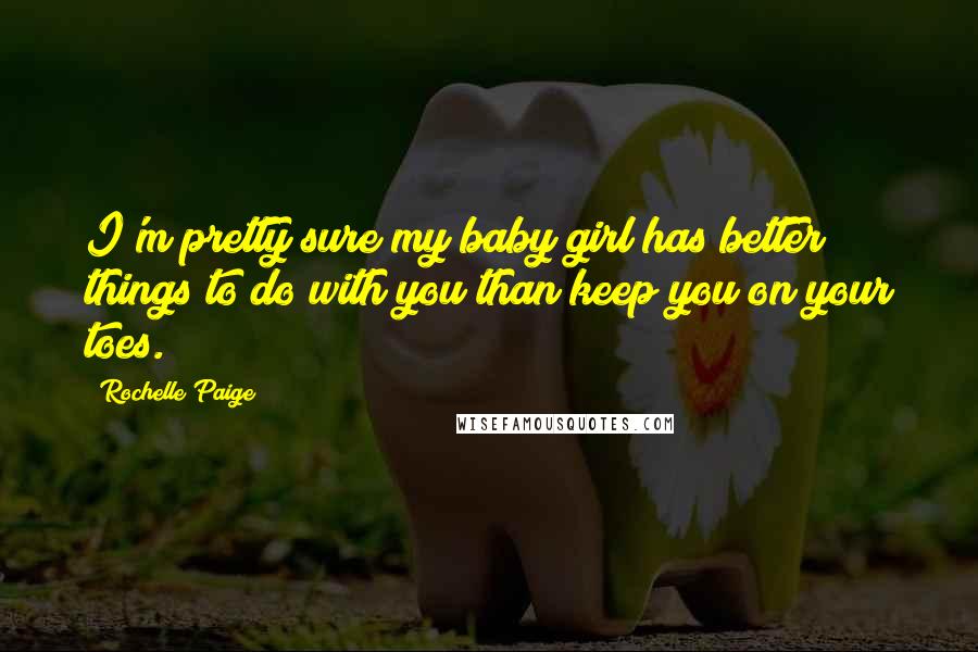 Rochelle Paige Quotes: I'm pretty sure my baby girl has better things to do with you than keep you on your toes.