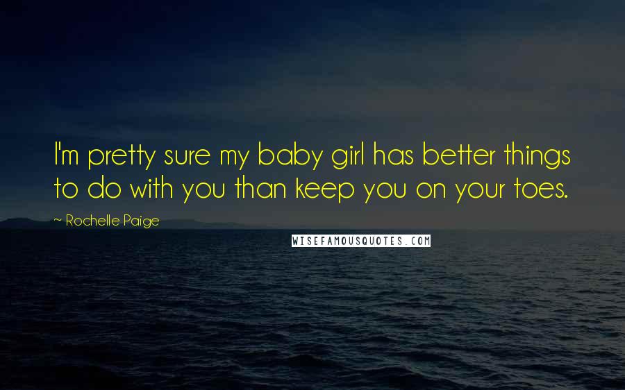 Rochelle Paige Quotes: I'm pretty sure my baby girl has better things to do with you than keep you on your toes.